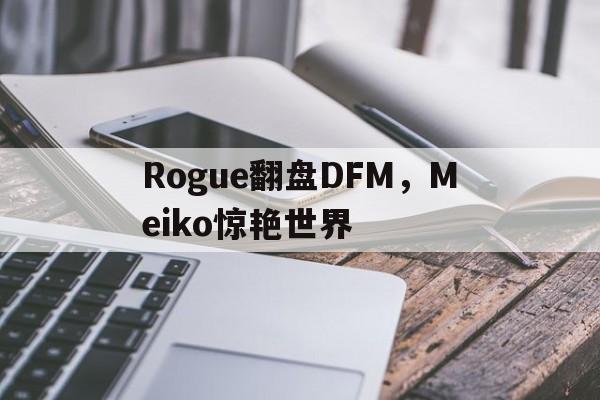 Rogue翻盘DFM，Meiko惊艳世界